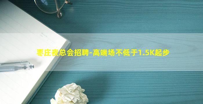 枣庄夜总会招聘-高端场不低于1.5K起步